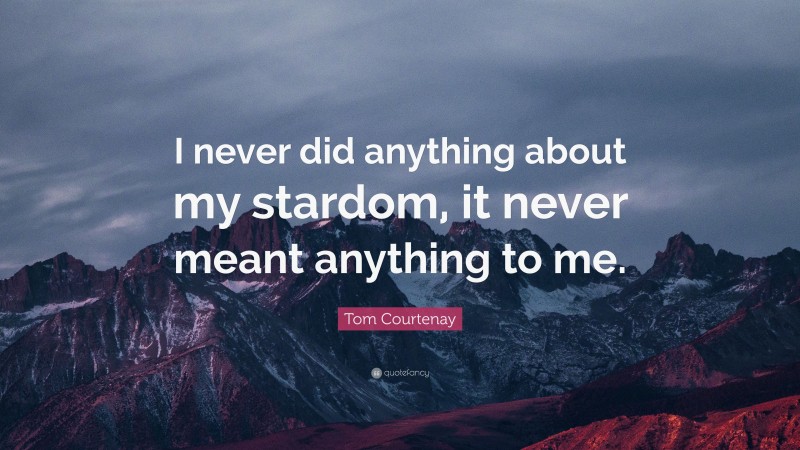 Tom Courtenay Quote: “I never did anything about my stardom, it never meant anything to me.”