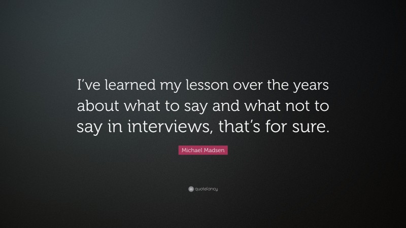 Michael Madsen Quote: “I’ve learned my lesson over the years about what to say and what not to say in interviews, that’s for sure.”