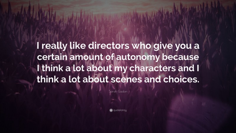 Sarah Gadon Quote: “I really like directors who give you a certain amount of autonomy because I think a lot about my characters and I think a lot about scenes and choices.”