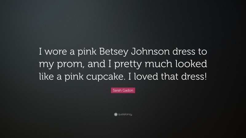 Sarah Gadon Quote: “I wore a pink Betsey Johnson dress to my prom, and I pretty much looked like a pink cupcake. I loved that dress!”