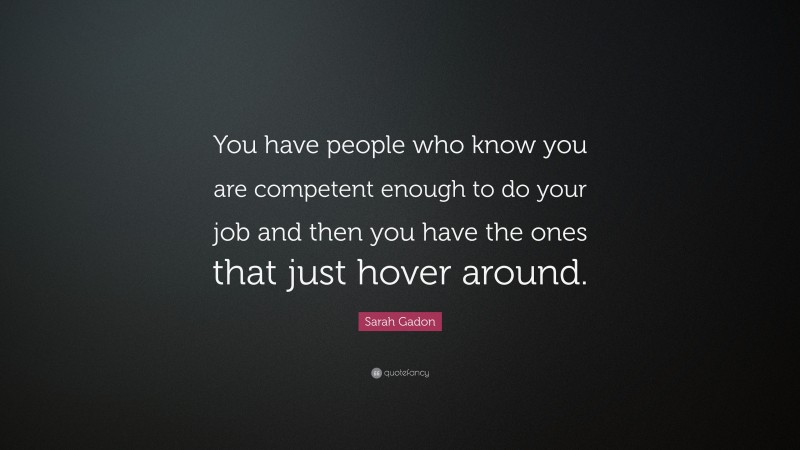 Sarah Gadon Quote: “You have people who know you are competent enough to do your job and then you have the ones that just hover around.”