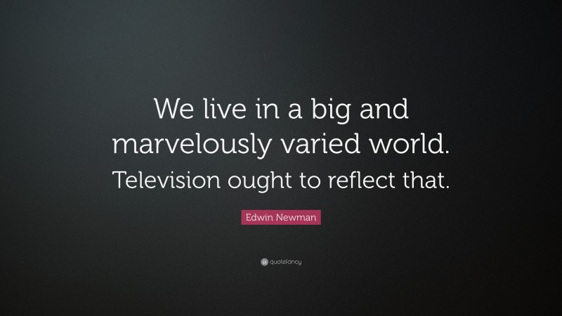 Edwin Newman Quote: “We live in a big and marvelously varied world. Television ought to reflect that.”