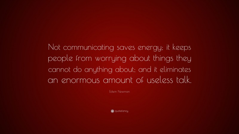 Edwin Newman Quote: “Not communicating saves energy; it keeps people from worrying about things they cannot do anything about; and it eliminates an enormous amount of useless talk.”