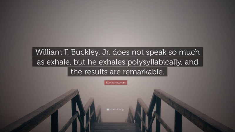 Edwin Newman Quote: “William F. Buckley, Jr. does not speak so much as exhale, but he exhales polysyllabically, and the results are remarkable.”