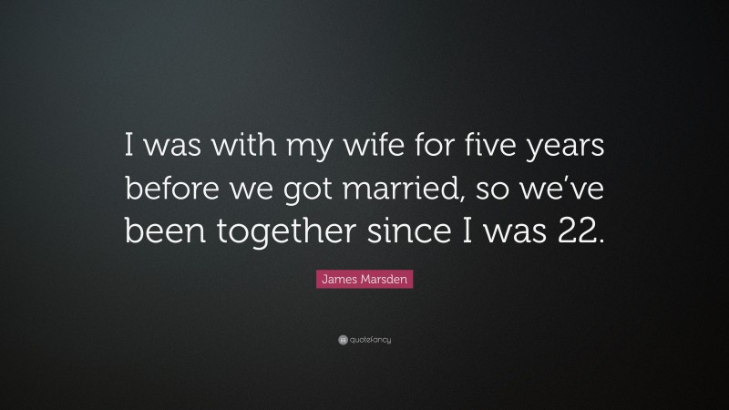 James Marsden Quote: “I was with my wife for five years before we got married, so we’ve been together since I was 22.”