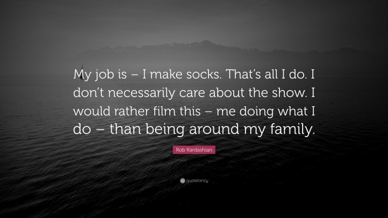 Rob Kardashian Quote: “My job is – I make socks. That’s all I do. I don’t necessarily care about the show. I would rather film this – me doing what I do – than being around my family.”