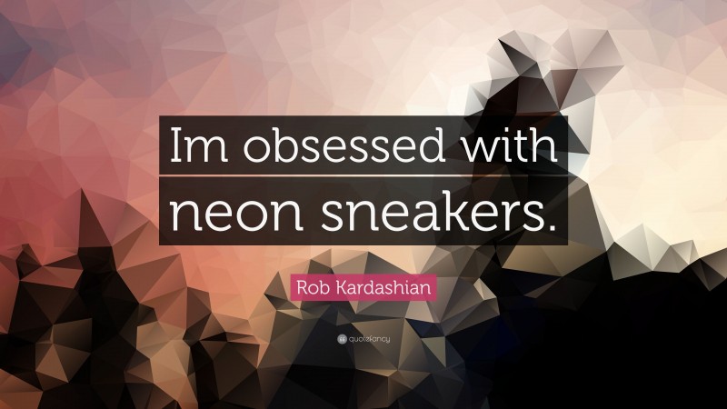 Rob Kardashian Quote: “Im obsessed with neon sneakers.”