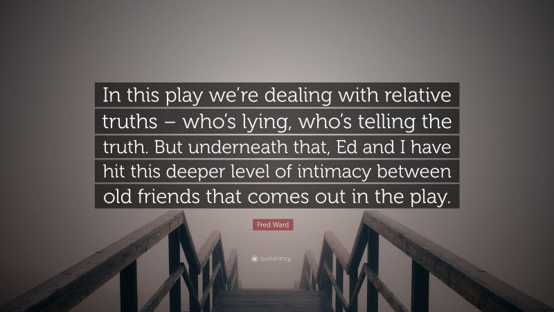 Fred Ward Quote: “In this play we’re dealing with relative truths – who’s lying, who’s telling the truth. But underneath that, Ed and I have hit this deeper level of intimacy between old friends that comes out in the play.”