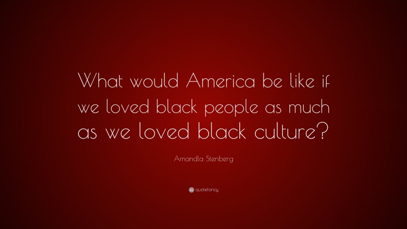 Amandla Stenberg Quote: “What would America be like if we loved black people as much as we loved black culture?”