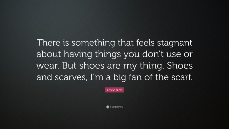 Leslie Bibb Quote: “There is something that feels stagnant about having things you don’t use or wear. But shoes are my thing. Shoes and scarves, I’m a big fan of the scarf.”