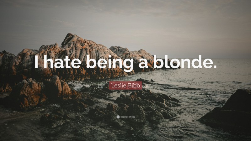 Leslie Bibb Quote: “I hate being a blonde.”