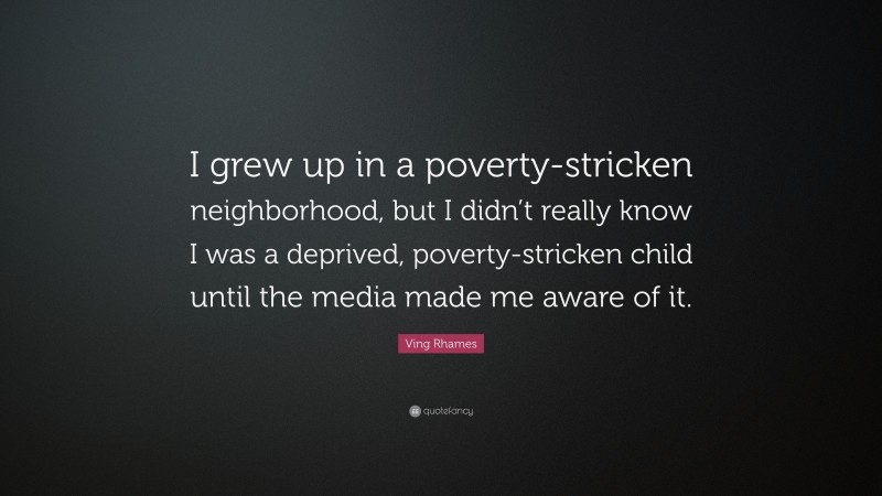 Ving Rhames Quote: “I grew up in a poverty-stricken neighborhood, but I didn’t really know I was a deprived, poverty-stricken child until the media made me aware of it.”