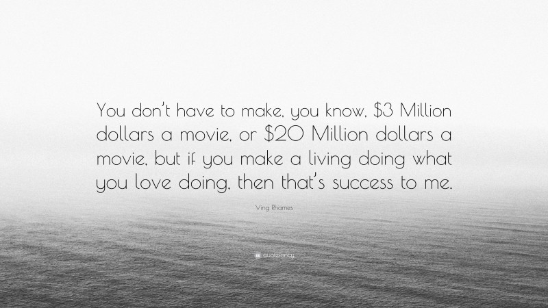 Ving Rhames Quote: “You don’t have to make, you know, $3 Million dollars a movie, or $20 Million dollars a movie, but if you make a living doing what you love doing, then that’s success to me.”
