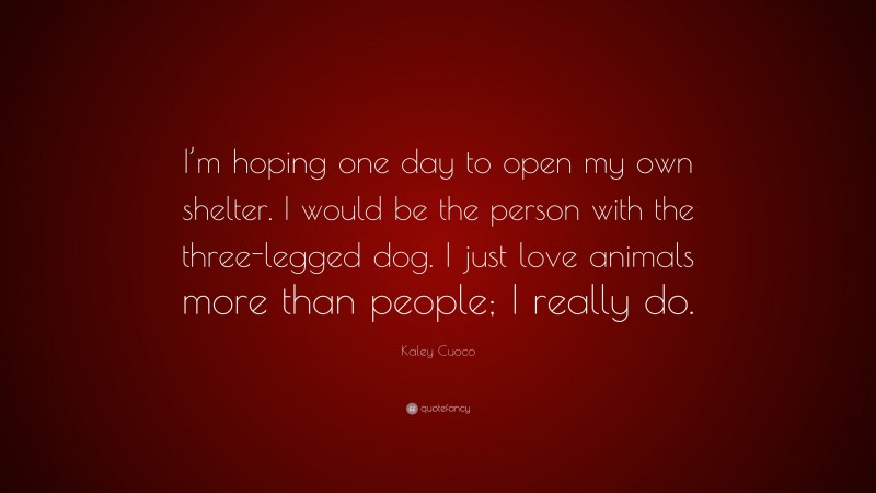 Kaley Cuoco Quote: “I’m hoping one day to open my own shelter. I would be the person with the three-legged dog. I just love animals more than people; I really do.”