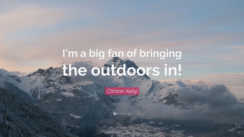 Clinton Kelly Quote: “I’m a big fan of bringing the outdoors in!”