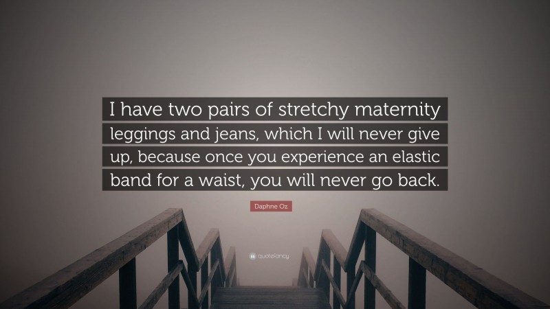 Daphne Oz Quote: “I have two pairs of stretchy maternity leggings and jeans, which I will never give up, because once you experience an elastic band for a waist, you will never go back.”