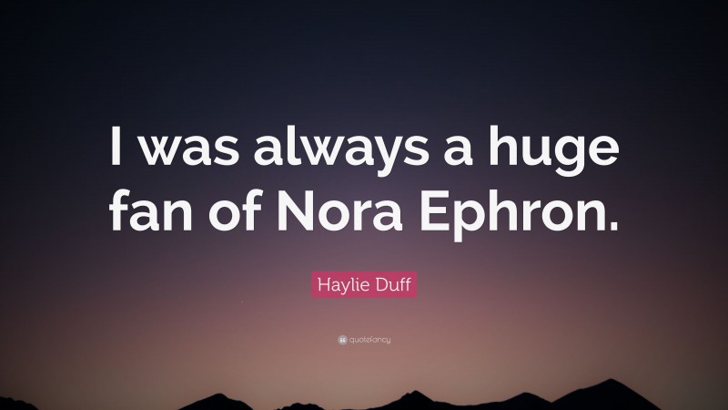 Haylie Duff Quote: “I was always a huge fan of Nora Ephron.”