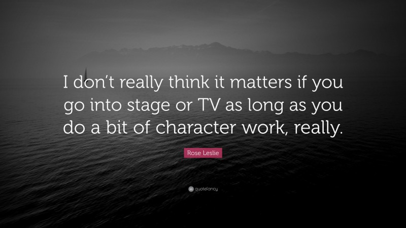 Rose Leslie Quote: “I don’t really think it matters if you go into stage or TV as long as you do a bit of character work, really.”