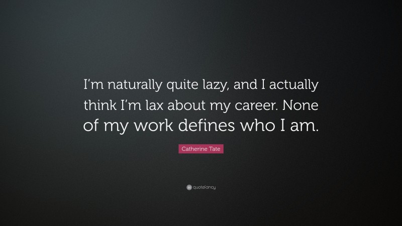 Catherine Tate Quote: “I’m naturally quite lazy, and I actually think I’m lax about my career. None of my work defines who I am.”