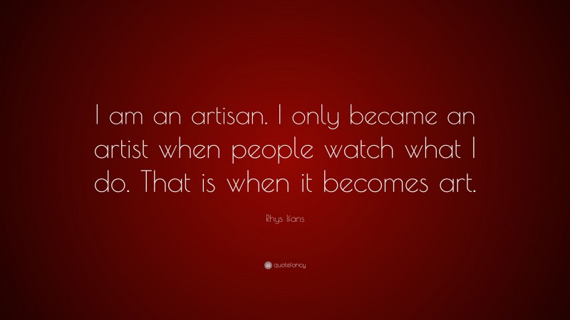 Rhys Ifans Quote: “I am an artisan. I only became an artist when people watch what I do. That is when it becomes art.”