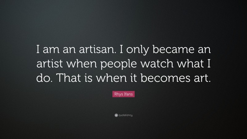 Rhys Ifans Quote: “I am an artisan. I only became an artist when people watch what I do. That is when it becomes art.”