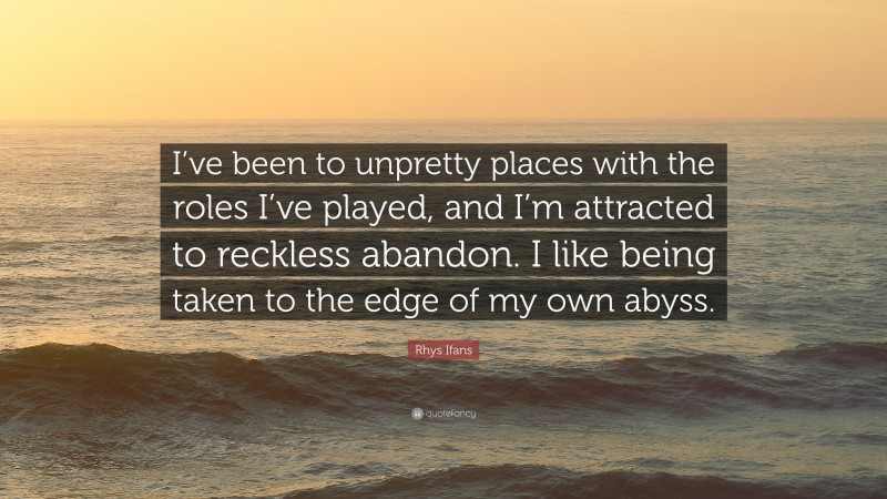 Rhys Ifans Quote: “I’ve been to unpretty places with the roles I’ve played, and I’m attracted to reckless abandon. I like being taken to the edge of my own abyss.”