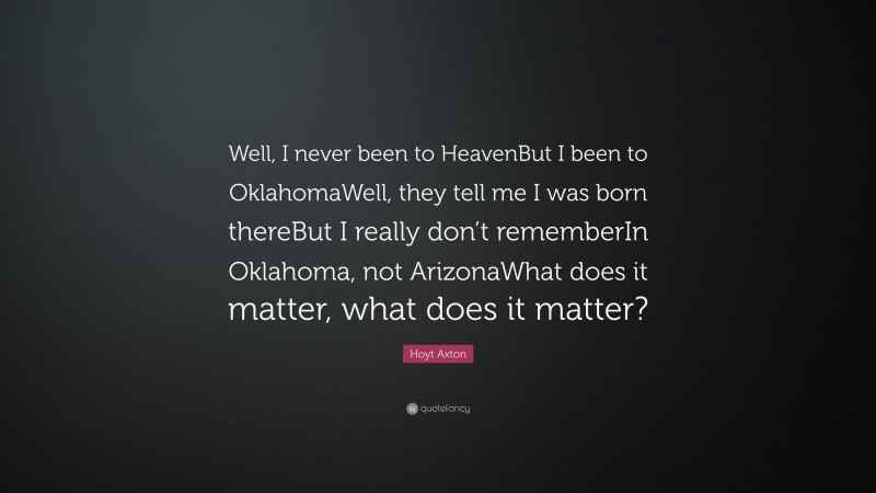 Hoyt Axton Quote: “Well, I never been to HeavenBut I been to OklahomaWell, they tell me I was born thereBut I really don’t rememberIn Oklahoma, not ArizonaWhat does it matter, what does it matter?”