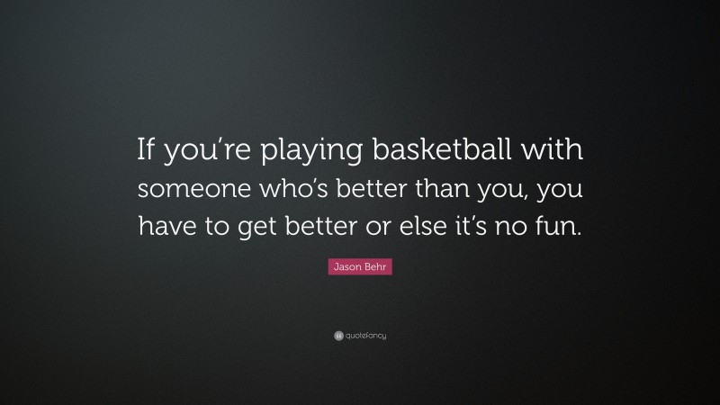 Jason Behr Quote: “If you’re playing basketball with someone who’s better than you, you have to get better or else it’s no fun.”