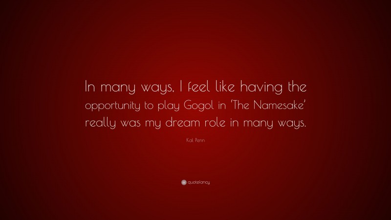 Kal Penn Quote: “In many ways, I feel like having the opportunity to play Gogol in ‘The Namesake’ really was my dream role in many ways.”