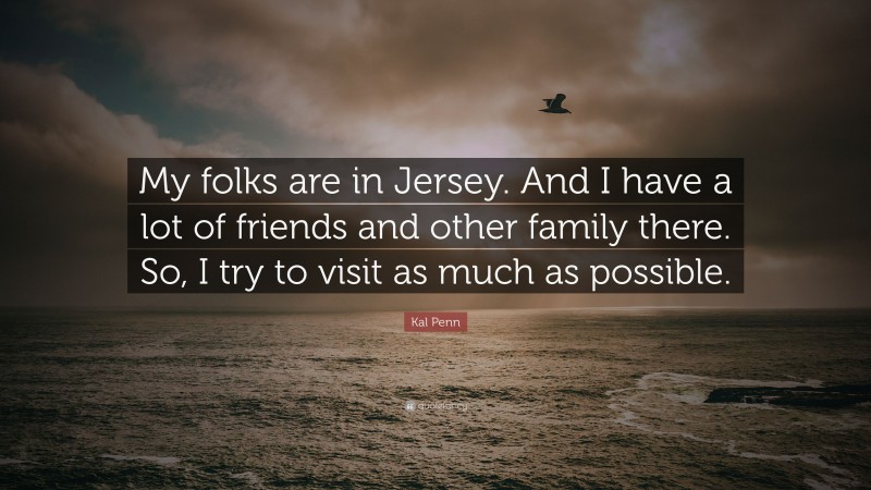 Kal Penn Quote: “My folks are in Jersey. And I have a lot of friends and other family there. So, I try to visit as much as possible.”