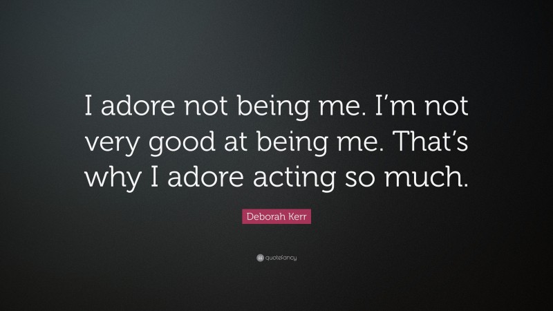 Deborah Kerr Quote: “I adore not being me. I’m not very good at being me. That’s why I adore acting so much.”