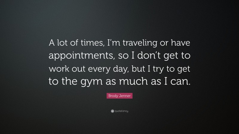 Brody Jenner Quote: “A lot of times, I’m traveling or have appointments, so I don’t get to work out every day, but I try to get to the gym as much as I can.”