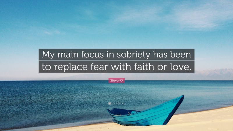 Steve-O Quote: “My main focus in sobriety has been to replace fear with faith or love.”