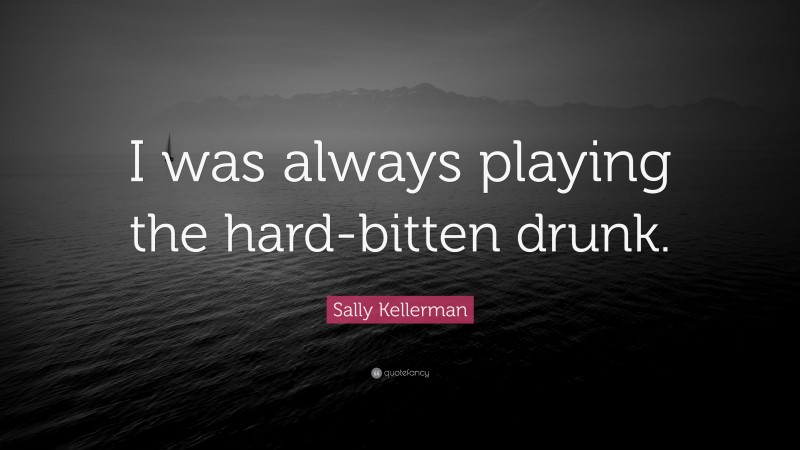 Sally Kellerman Quote: “I was always playing the hard-bitten drunk.”