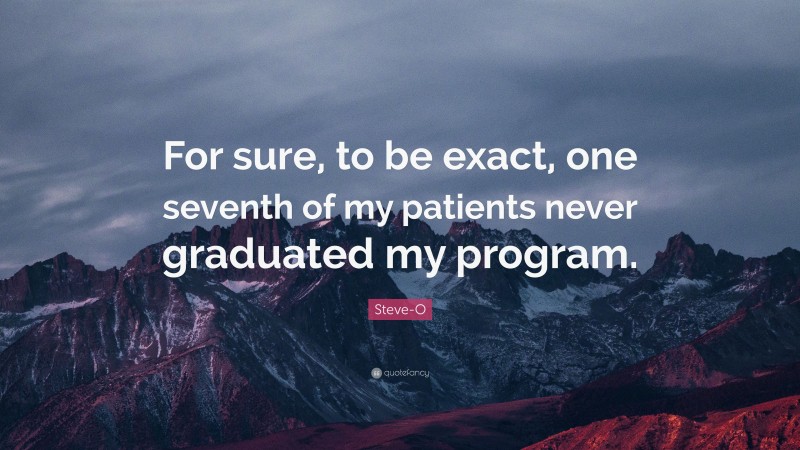 Steve-O Quote: “For sure, to be exact, one seventh of my patients never graduated my program.”