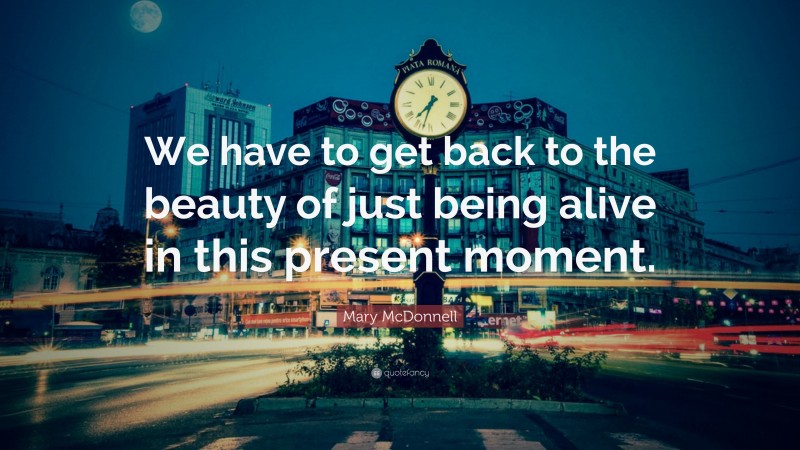 Mary McDonnell Quote: “We have to get back to the beauty of just being alive in this present moment.”