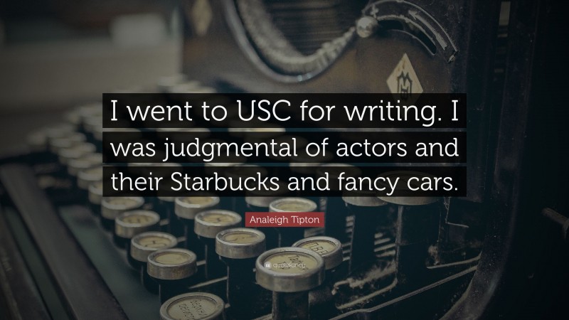 Analeigh Tipton Quote: “I went to USC for writing. I was judgmental of actors and their Starbucks and fancy cars.”