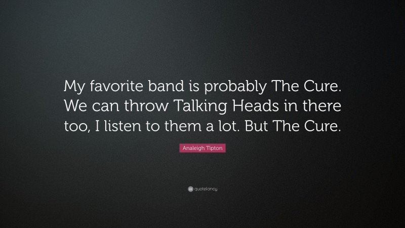 Analeigh Tipton Quote: “My favorite band is probably The Cure. We can throw Talking Heads in there too, I listen to them a lot. But The Cure.”