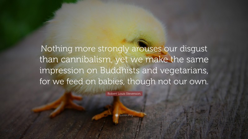 Robert Louis Stevenson Quote: “Nothing more strongly arouses our disgust than cannibalism, yet we make the same impression on Buddhists and vegetarians, for we feed on babies, though not our own.”