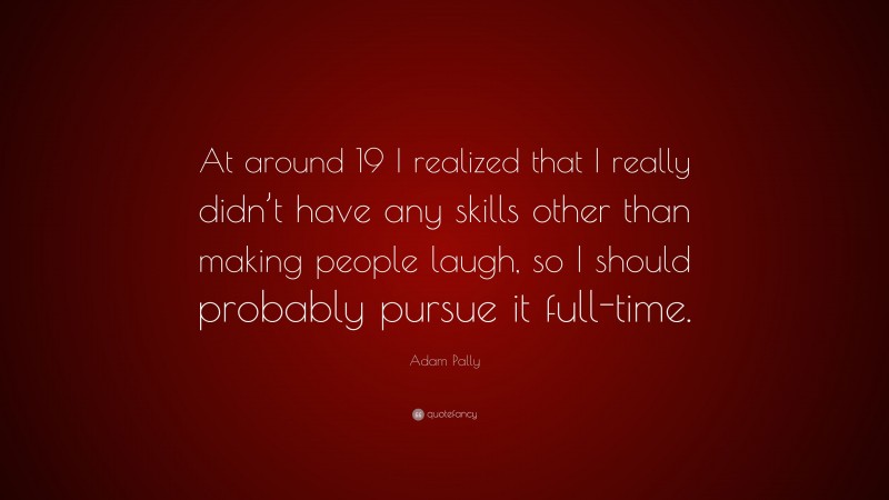 Adam Pally Quote: “At around 19 I realized that I really didn’t have any skills other than making people laugh, so I should probably pursue it full-time.”