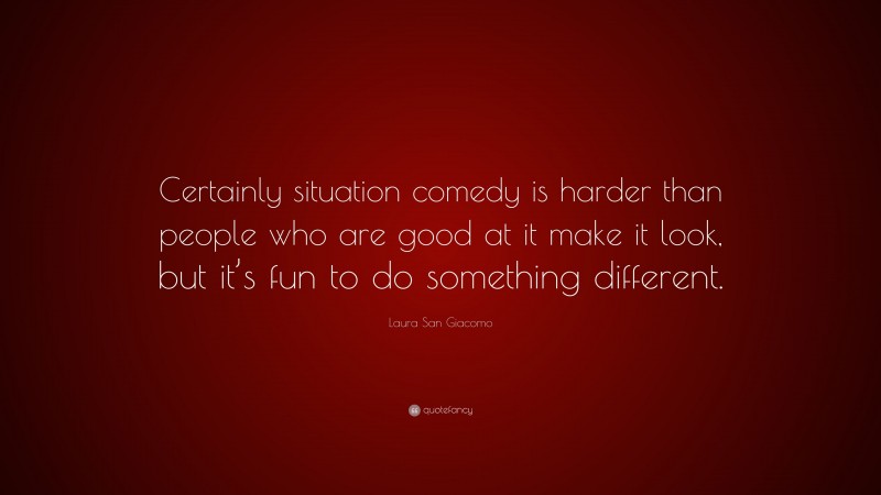 Laura San Giacomo Quote: “Certainly situation comedy is harder than people who are good at it make it look, but it’s fun to do something different.”