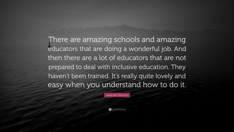 Laura San Giacomo Quote: “There are amazing schools and amazing educators that are doing a wonderful job. And then there are a lot of educators that are not prepared to deal with inclusive education. They haven’t been trained. It’s really quite lovely and easy when you understand how to do it.”