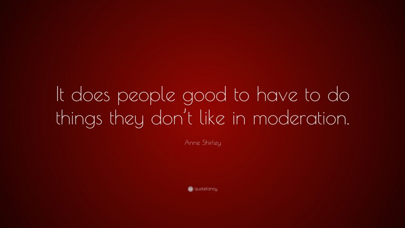 Anne Shirley Quote: “It does people good to have to do things they don’t like in moderation.”
