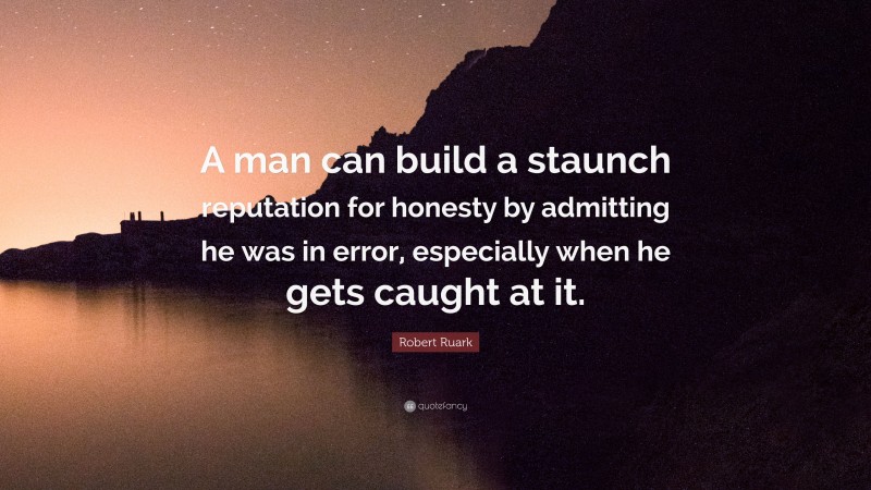 Robert Ruark Quote: “A man can build a staunch reputation for honesty by admitting he was in error, especially when he gets caught at it.”