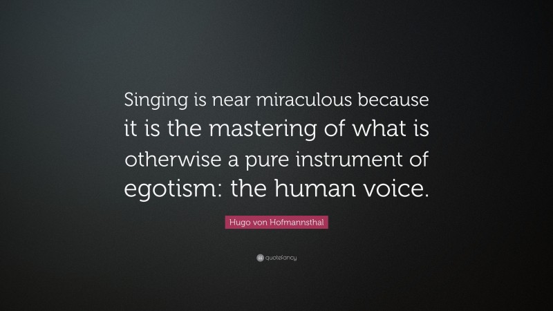 Hugo von Hofmannsthal Quote: “Singing is near miraculous because it is the mastering of what is otherwise a pure instrument of egotism: the human voice.”