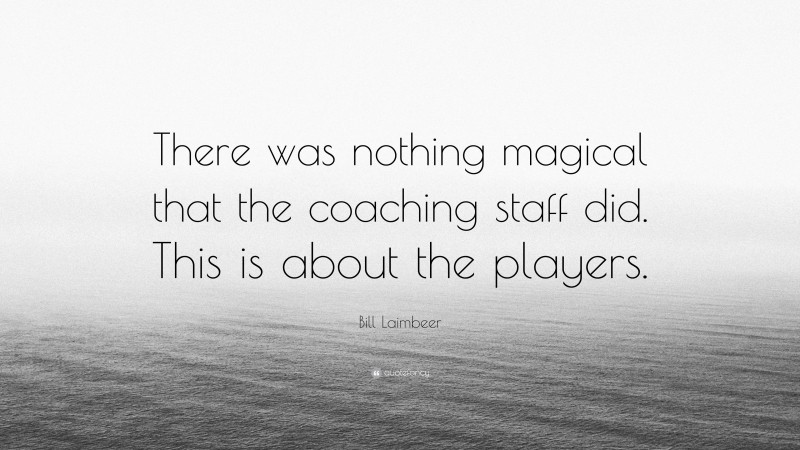 Bill Laimbeer Quote: “There was nothing magical that the coaching staff did. This is about the players.”