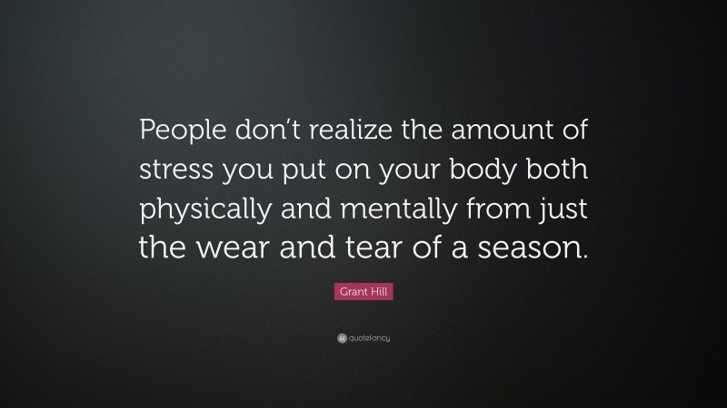 Grant Hill Quote: “People don’t realize the amount of stress you put on your body both physically and mentally from just the wear and tear of a season.”