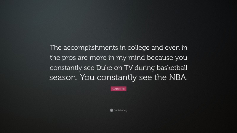 Grant Hill Quote: “The accomplishments in college and even in the pros are more in my mind because you constantly see Duke on TV during basketball season. You constantly see the NBA.”