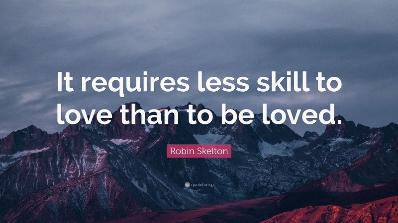 Robin Skelton Quote: “It requires less skill to love than to be loved.”