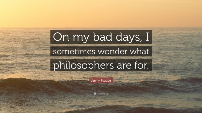 Jerry Fodor Quote: “On my bad days, I sometimes wonder what philosophers are for.”